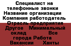 Специалист на телефонные звонки › Название организации ­ Компания-работодатель › Отрасль предприятия ­ Другое › Минимальный оклад ­ 16 400 - Все города Работа » Вакансии   . Ханты-Мансийский,Нефтеюганск г.